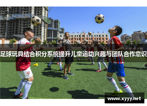 足球玩具结合积分系统提升儿童运动兴趣与团队合作意识